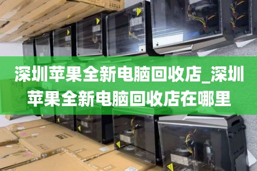 深圳苹果全新电脑回收店_深圳苹果全新电脑回收店在哪里
