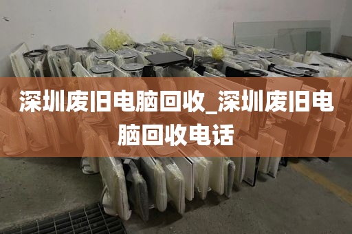 深圳废旧电脑回收_深圳废旧电脑回收电话
