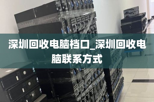 深圳回收电脑档口_深圳回收电脑联系方式