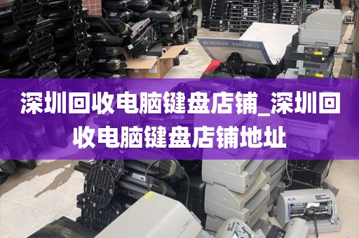 深圳回收电脑键盘店铺_深圳回收电脑键盘店铺地址
