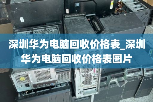 深圳华为电脑回收价格表_深圳华为电脑回收价格表图片