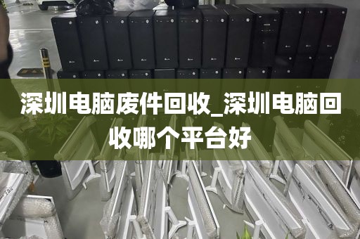 深圳电脑废件回收_深圳电脑回收哪个平台好