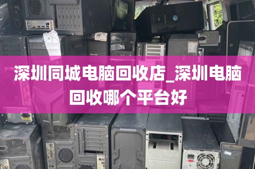 深圳同城电脑回收店_深圳电脑回收哪个平台好