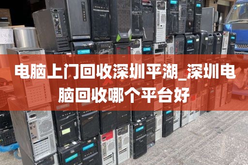 电脑上门回收深圳平湖_深圳电脑回收哪个平台好