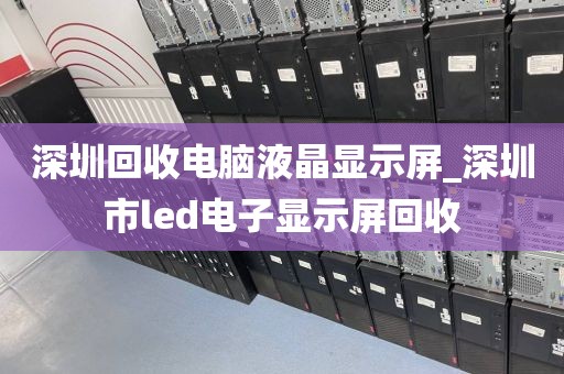 深圳回收电脑液晶显示屏_深圳市led电子显示屏回收