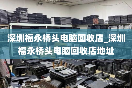 深圳福永桥头电脑回收店_深圳福永桥头电脑回收店地址