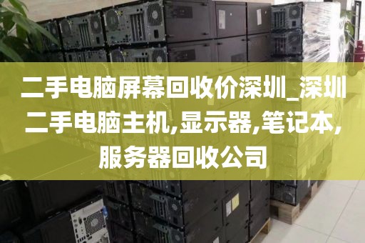 二手电脑屏幕回收价深圳_深圳二手电脑主机,显示器,笔记本,服务器回收公司