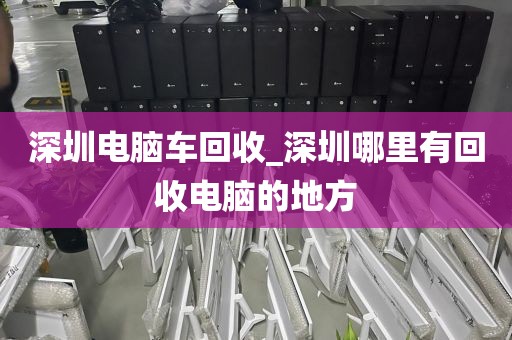 深圳电脑车回收_深圳哪里有回收电脑的地方