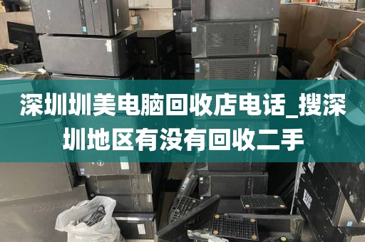 深圳圳美电脑回收店电话_搜深圳地区有没有回收二手