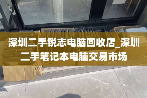 深圳二手锐志电脑回收店_深圳二手笔记本电脑交易市场