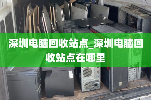 深圳电脑回收站点_深圳电脑回收站点在哪里