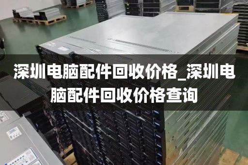 深圳电脑配件回收价格_深圳电脑配件回收价格查询