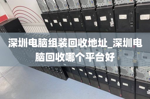 深圳电脑组装回收地址_深圳电脑回收哪个平台好