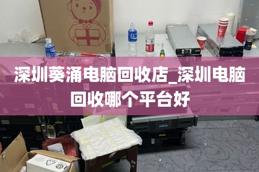 深圳葵涌电脑回收店_深圳电脑回收哪个平台好
