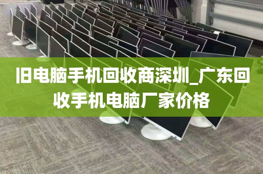 旧电脑手机回收商深圳_广东回收手机电脑厂家价格