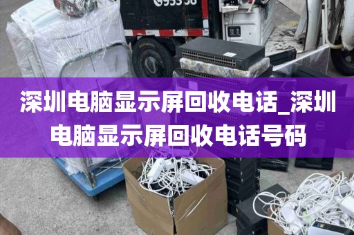 深圳电脑显示屏回收电话_深圳电脑显示屏回收电话号码