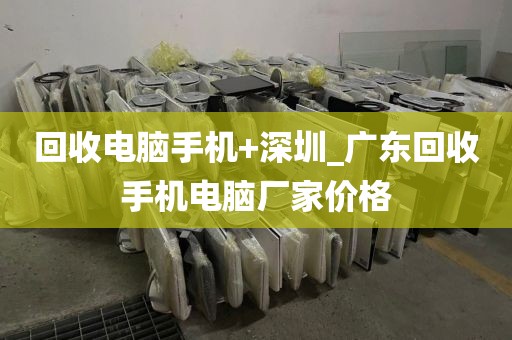 回收电脑手机+深圳_广东回收手机电脑厂家价格