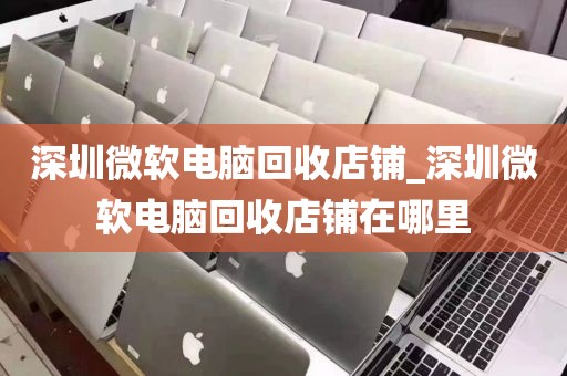 深圳微软电脑回收店铺_深圳微软电脑回收店铺在哪里