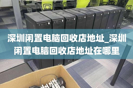 深圳闲置电脑回收店地址_深圳闲置电脑回收店地址在哪里