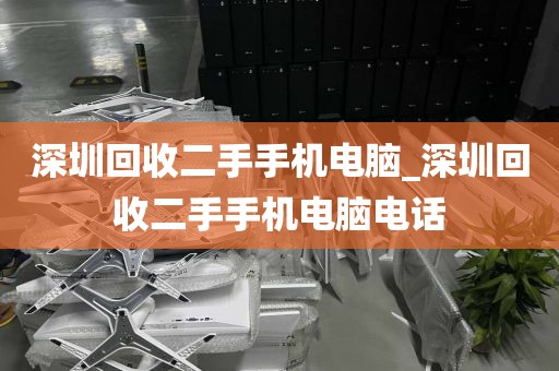 深圳回收二手手机电脑_深圳回收二手手机电脑电话