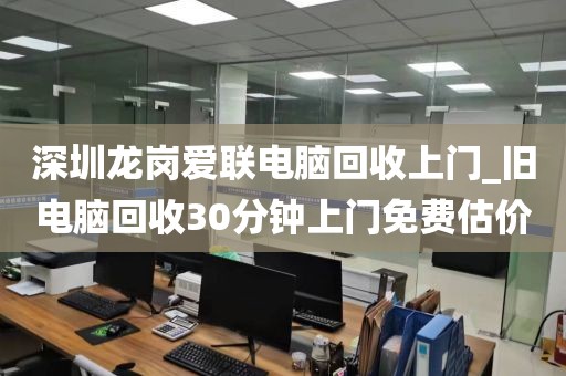 深圳龙岗爱联电脑回收上门_旧电脑回收30分钟上门免费估价