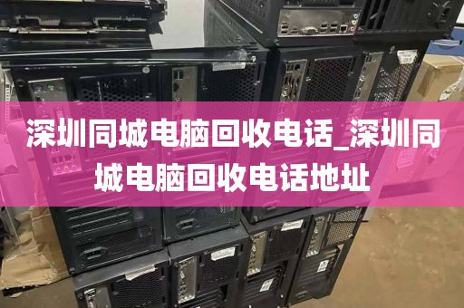 深圳同城电脑回收电话_深圳同城电脑回收电话地址