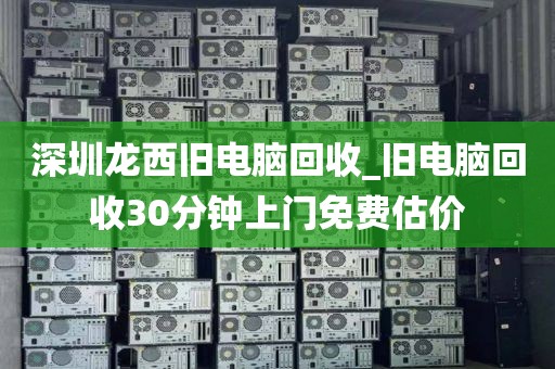 深圳龙西旧电脑回收_旧电脑回收30分钟上门免费估价
