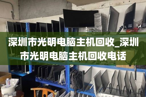 深圳市光明电脑主机回收_深圳市光明电脑主机回收电话
