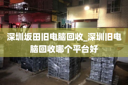 深圳坂田旧电脑回收_深圳旧电脑回收哪个平台好