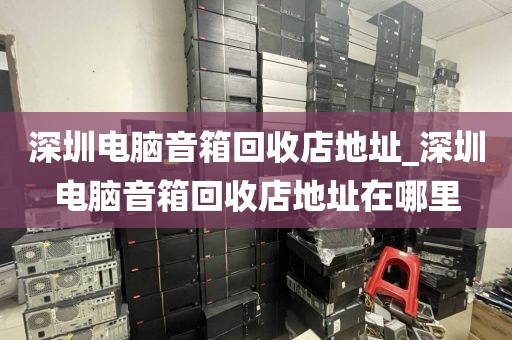 深圳电脑音箱回收店地址_深圳电脑音箱回收店地址在哪里