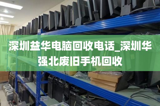 深圳益华电脑回收电话_深圳华强北废旧手机回收