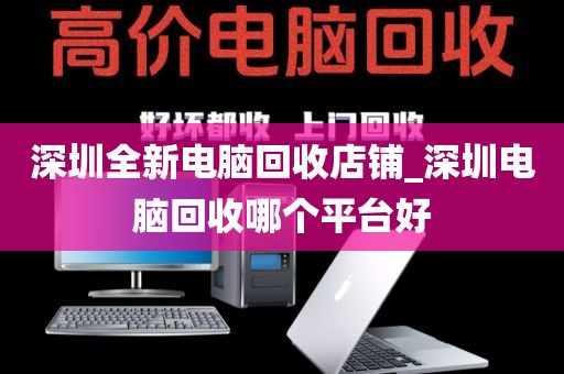 深圳全新电脑回收店铺_深圳电脑回收哪个平台好