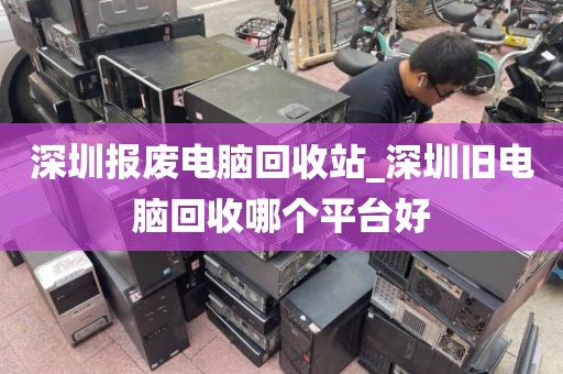 深圳报废电脑回收站_深圳旧电脑回收哪个平台好