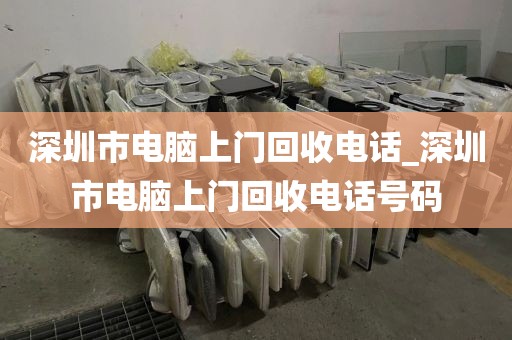 深圳市电脑上门回收电话_深圳市电脑上门回收电话号码