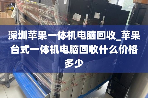 深圳苹果一体机电脑回收_苹果台式一体机电脑回收什么价格多少