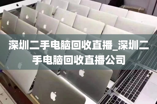 深圳二手电脑回收直播_深圳二手电脑回收直播公司