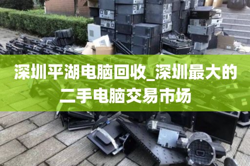 深圳平湖电脑回收_深圳最大的二手电脑交易市场