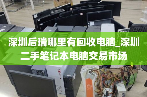 深圳后瑞哪里有回收电脑_深圳二手笔记本电脑交易市场