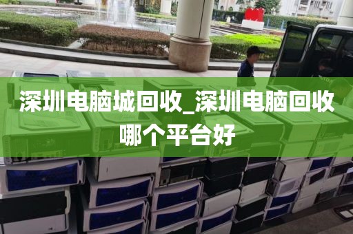 深圳电脑城回收_深圳电脑回收哪个平台好