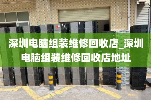 深圳电脑组装维修回收店_深圳电脑组装维修回收店地址