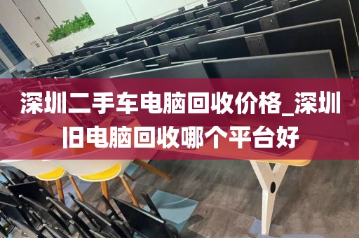 深圳二手车电脑回收价格_深圳旧电脑回收哪个平台好