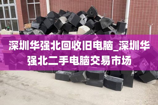深圳华强北回收旧电脑_深圳华强北二手电脑交易市场