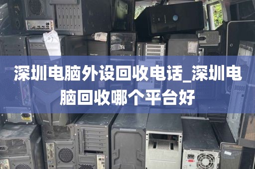 深圳电脑外设回收电话_深圳电脑回收哪个平台好