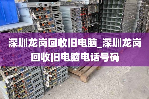 深圳龙岗回收旧电脑_深圳龙岗回收旧电脑电话号码