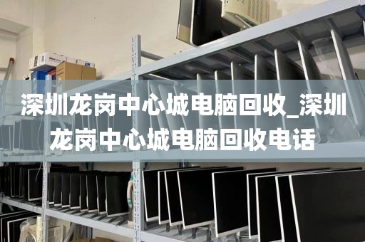 深圳龙岗中心城电脑回收_深圳龙岗中心城电脑回收电话