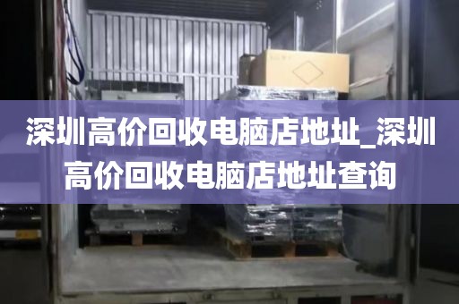 深圳高价回收电脑店地址_深圳高价回收电脑店地址查询