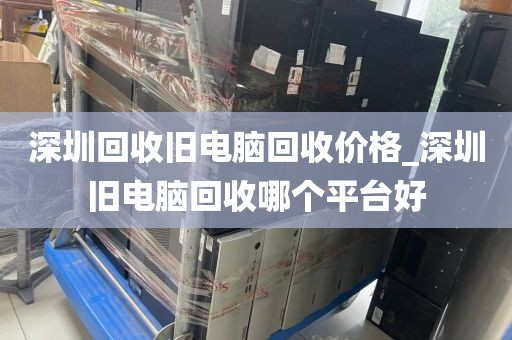 深圳回收旧电脑回收价格_深圳旧电脑回收哪个平台好