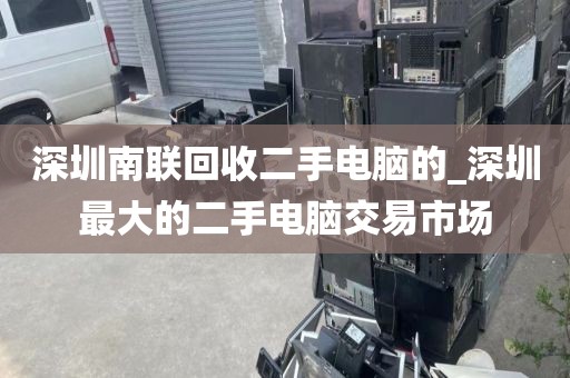 深圳南联回收二手电脑的_深圳最大的二手电脑交易市场
