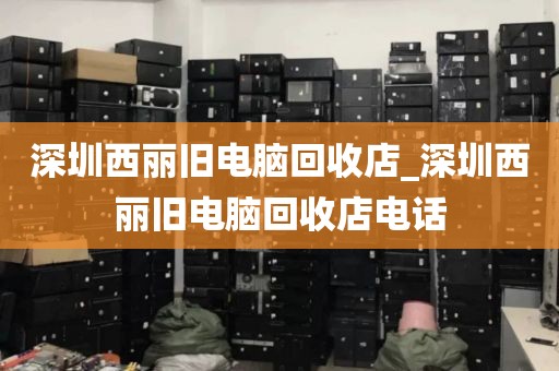 深圳西丽旧电脑回收店_深圳西丽旧电脑回收店电话