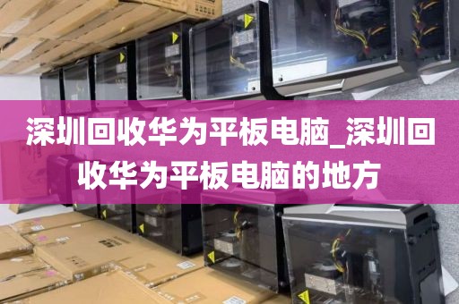深圳回收华为平板电脑_深圳回收华为平板电脑的地方